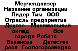 Мерчендайзер › Название организации ­ Лидер Тим, ООО › Отрасль предприятия ­ Другое › Минимальный оклад ­ 27 000 - Все города Работа » Вакансии   . Дагестан респ.,Геологоразведка п.